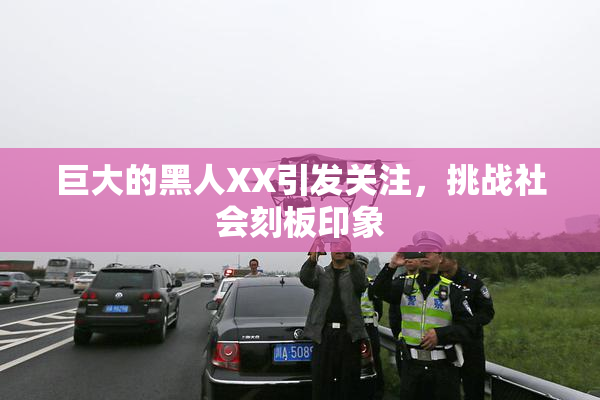 巨大的黑人XX引发关注，挑战社会刻板印象