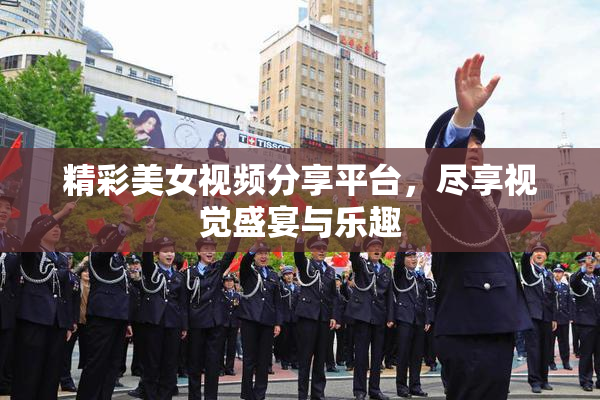 精彩美女视频分享平台，尽享视觉盛宴与乐趣