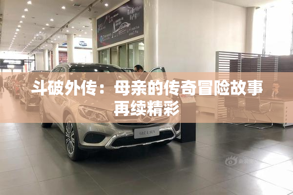 斗破外传：母亲的传奇冒险故事再续精彩