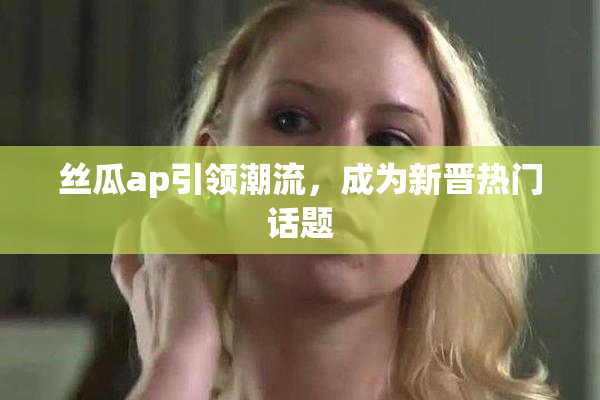 丝瓜ap引领潮流，成为新晋热门话题