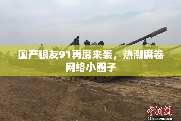 国产狼友91再度来袭，热潮席卷网络小圈子