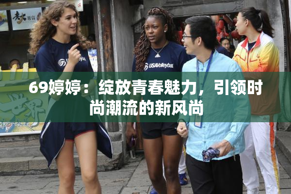 69婷婷：绽放青春魅力，引领时尚潮流的新风尚