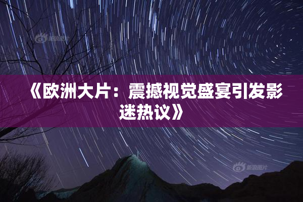 《欧洲大片：震撼视觉盛宴引发影迷热议》