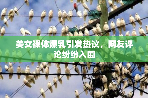 美女裸体爆乳引发热议，网友评论纷纷入围
