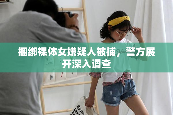 捆绑裸体女嫌疑人被捕，警方展开深入调查