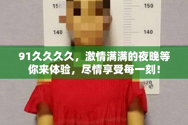 91久久久久，激情满满的夜晚等你来体验，尽情享受每一刻！