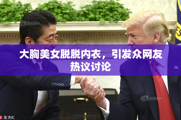大胸美女脱脱内衣，引发众网友热议讨论