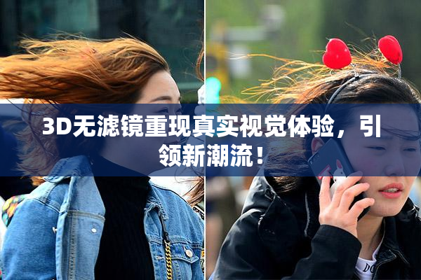 3D无滤镜重现真实视觉体验，引领新潮流！