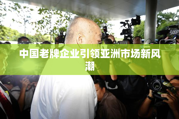 中国老牌企业引领亚洲市场新风潮