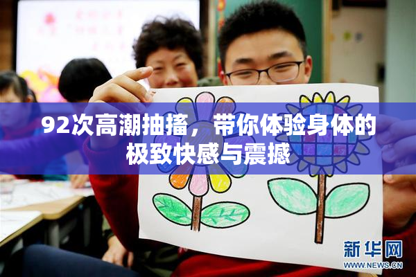 92次高潮抽搐，带你体验身体的极致快感与震撼
