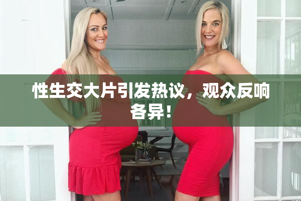 性生交大片引发热议，观众反响各异！
