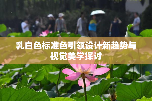 乳白色标准色引领设计新趋势与视觉美学探讨