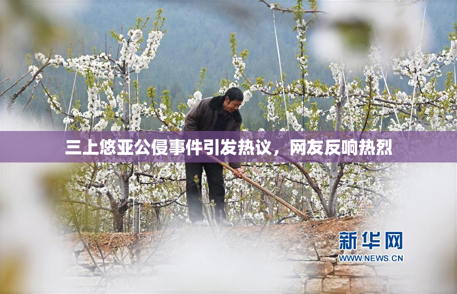 三上悠亚公侵事件引发热议，网友反响热烈