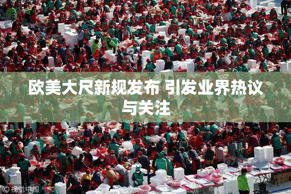 欧美大尺新规发布 引发业界热议与关注