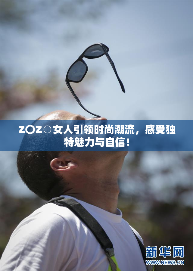 Z〇Z○女人引领时尚潮流，感受独特魅力与自信！