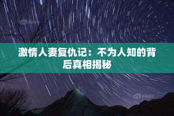 激情人妻复仇记：不为人知的背后真相揭秘