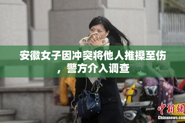 安徽女子因冲突将他人推搡至伤，警方介入调查