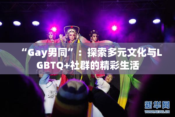 “Gay男同”：探索多元文化与LGBTQ+社群的精彩生活