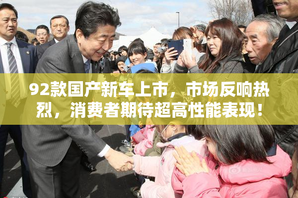 92款国产新车上市，市场反响热烈，消费者期待超高性能表现！