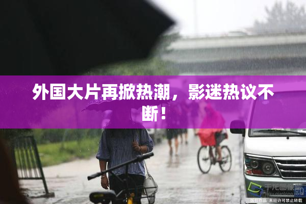 外国大片再掀热潮，影迷热议不断！