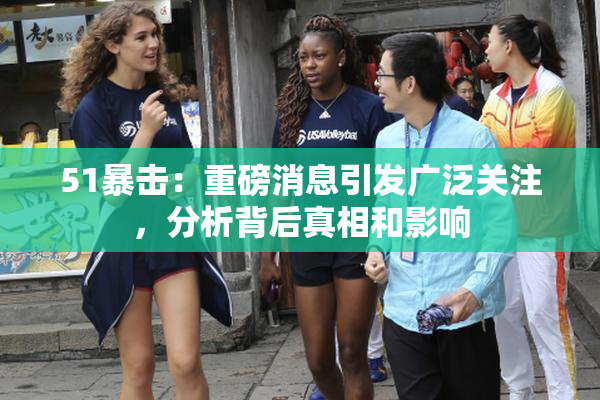 51暴击：重磅消息引发广泛关注，分析背后真相和影响