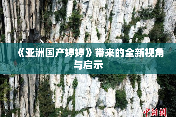 《亚洲国产婷婷》带来的全新视角与启示