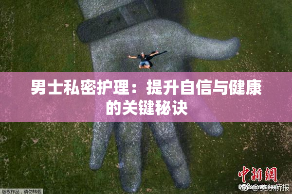 男士私密护理：提升自信与健康的关键秘诀