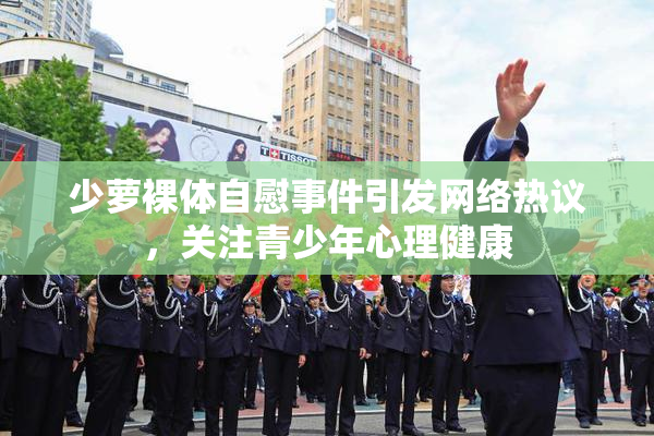 少萝裸体自慰事件引发网络热议，关注青少年心理健康