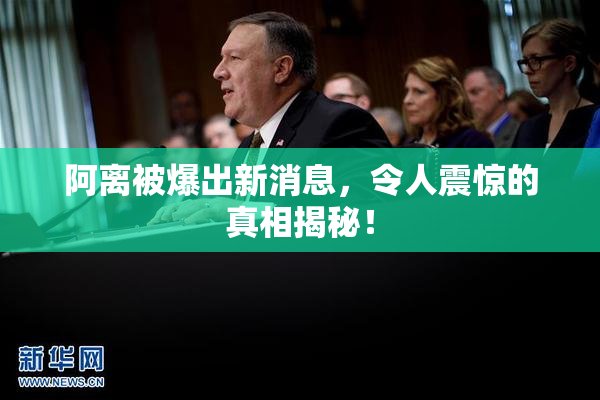 阿离被爆出新消息，令人震惊的真相揭秘！