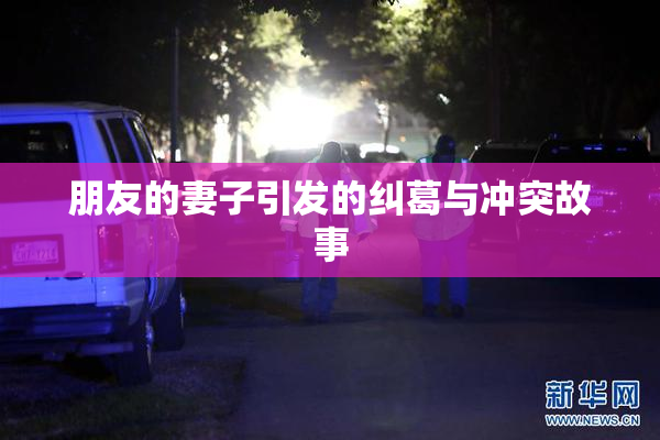 朋友的妻子引发的纠葛与冲突故事