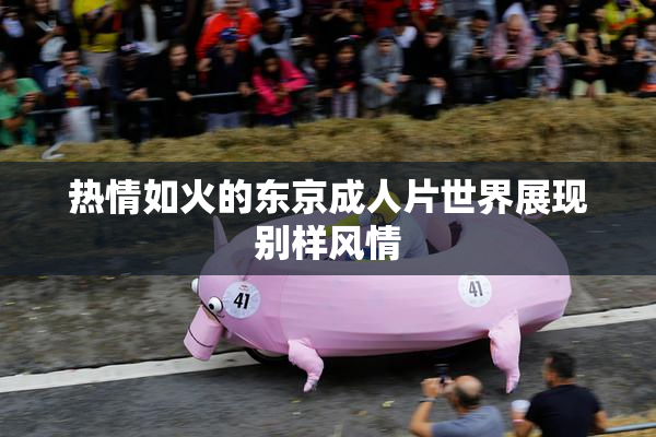 热情如火的东京成人片世界展现别样风情