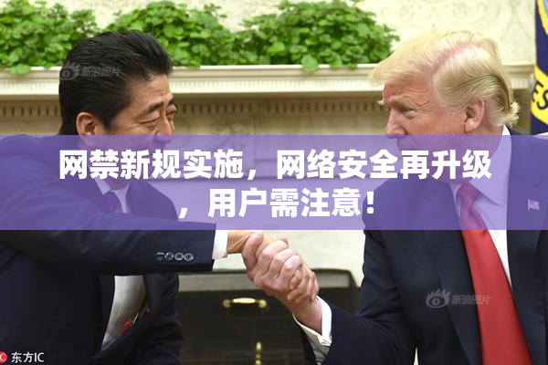 网禁新规实施，网络安全再升级，用户需注意！