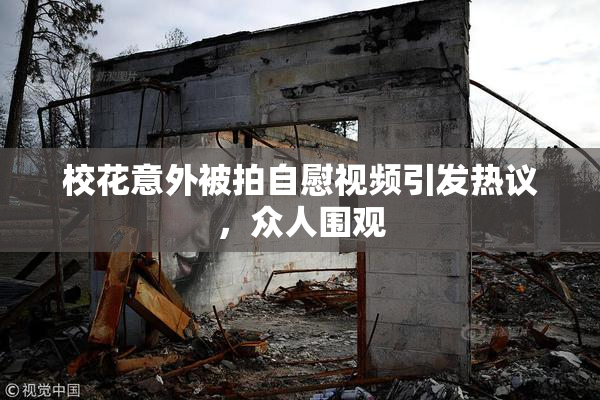 校花意外被拍自慰视频引发热议，众人围观