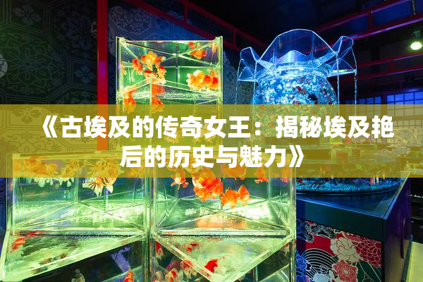 《古埃及的传奇女王：揭秘埃及艳后的历史与魅力》
