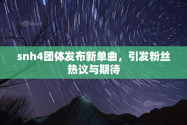 snh4团体发布新单曲，引发粉丝热议与期待