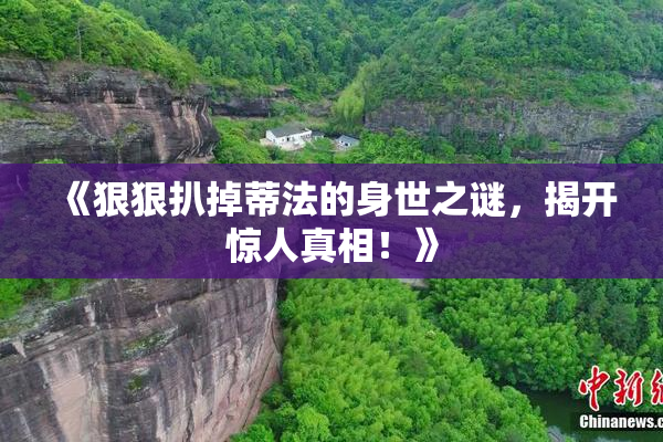 《狠狠扒掉蒂法的身世之谜，揭开惊人真相！》