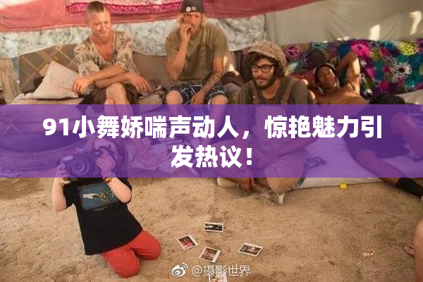 91小舞娇喘声动人，惊艳魅力引发热议！