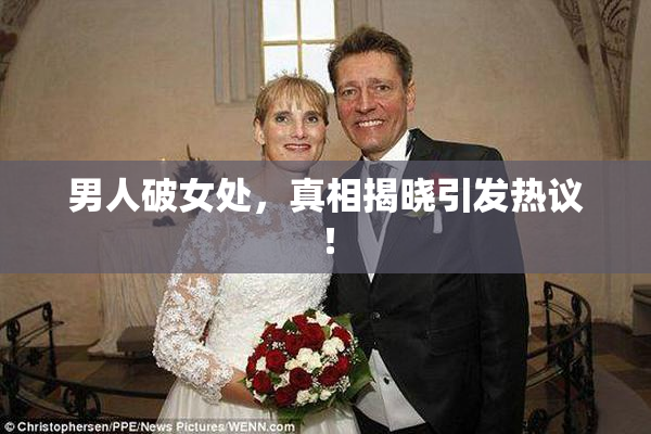 男人破女处，真相揭晓引发热议！