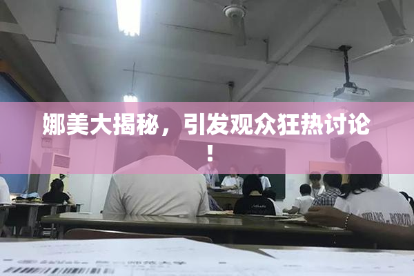 娜美大揭秘，引发观众狂热讨论！