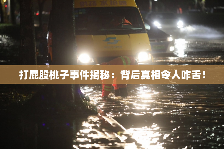 打屁股桃子事件揭秘：背后真相令人咋舌！