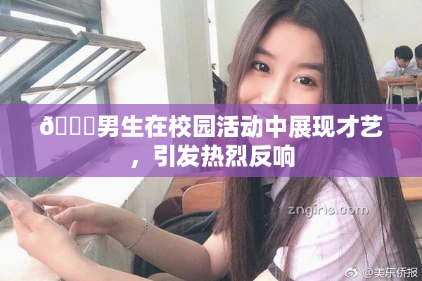 🔞男生在校园活动中展现才艺，引发热烈反响