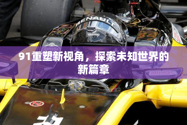 91重塑新视角，探索未知世界的新篇章