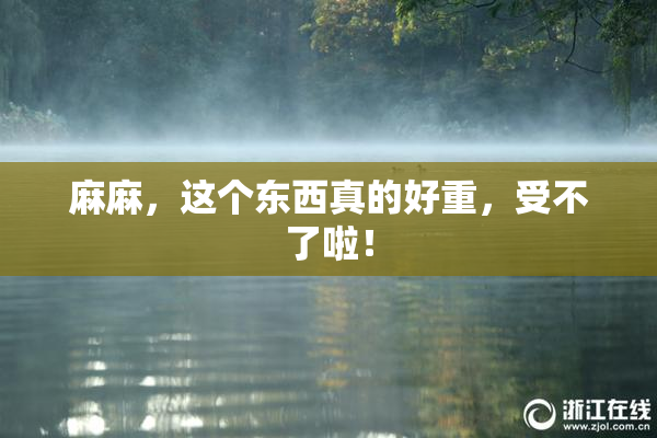 麻麻，这个东西真的好重，受不了啦！