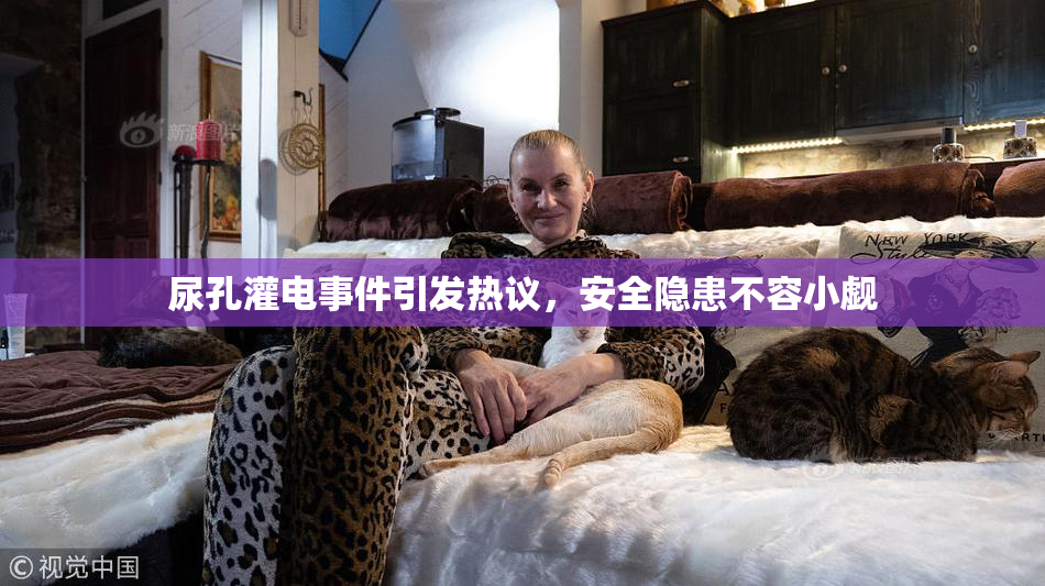 尿孔灌电事件引发热议，安全隐患不容小觑