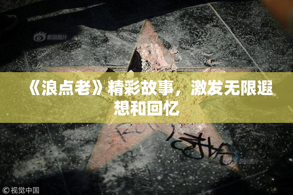 《浪点老》精彩故事，激发无限遐想和回忆