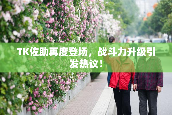 TK佐助再度登场，战斗力升级引发热议！