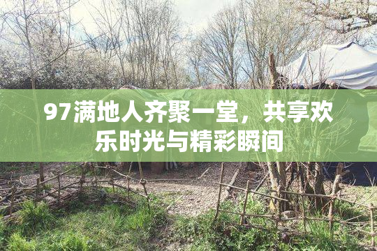 97满地人齐聚一堂，共享欢乐时光与精彩瞬间