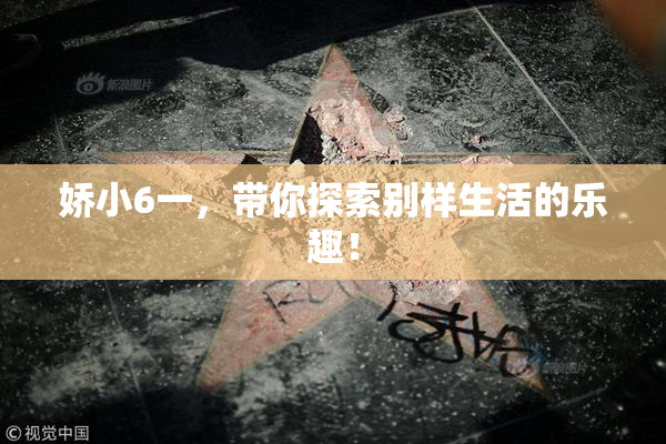 娇小6一，带你探索别样生活的乐趣！