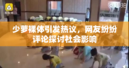 少萝裸体引发热议，网友纷纷评论探讨社会影响