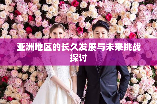 亚洲地区的长久发展与未来挑战探讨